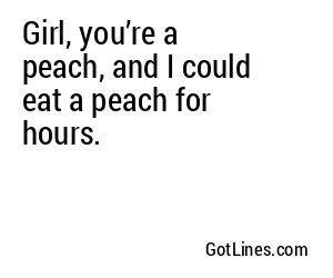 Girl, you’re a peach, and I could eat a peach for hours.