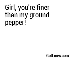 Girl, you're finer than my ground pepper!
