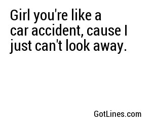 Girl you're like a car accident, cause I just can't look away.