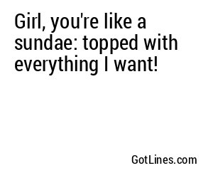 Girl, you're like a sundae: topped with everything I want!
