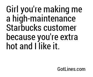Girl you're making me a high-maintenance Starbucks customer because you're extra hot and I like it.
