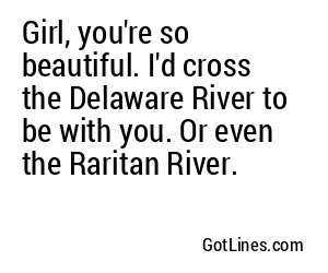 Girl, you're so beautiful. I'd cross the Delaware River to be with you. Or even the Raritan River.