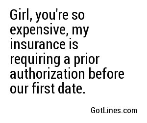 Girl, you're so expensive, my insurance is requiring a prior authorization before our first date.
