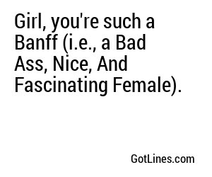 Girl, you're such a Banff (i.e., a Bad Ass, Nice, And Fascinating Female).

