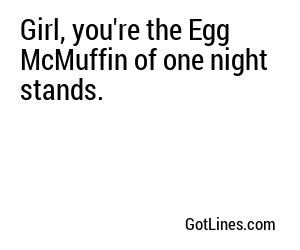 Girl, you're the Egg McMuffin of one night stands.
