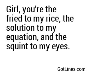 Girl, you're the fried to my rice, the solution to my equation, and the squint to my eyes.