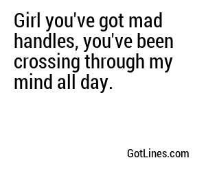 Girl you've got mad handles, you've been crossing through my mind all day.
