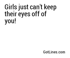 Girls just can't keep their eyes off of you!
