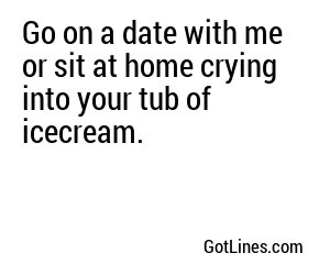 Go on a date with me or sit at home crying into your tub of icecream.
