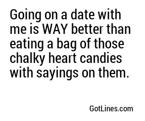 Going on a date with me is WAY better than eating a bag of those chalky heart candies with sayings on them. 
