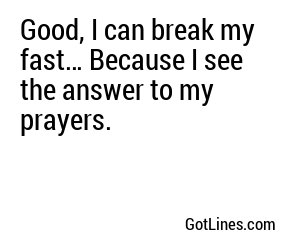 Good, I can break my fast… Because I see the answer to my prayers.

