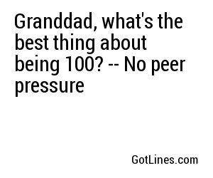 Granddad, what's the best thing about being 100? -- No peer pressure