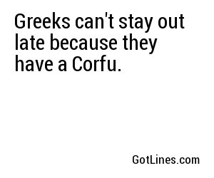 Greeks can't stay out late because they have a Corfu.