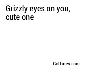 Grizzly eyes on you, cute one