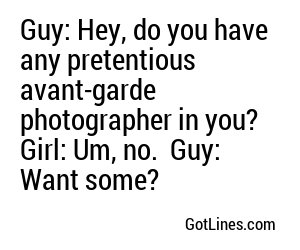 Guy: Hey, do you have any pretentious avant-garde photographer in you?  Girl: Um, no.  Guy: Want some?
