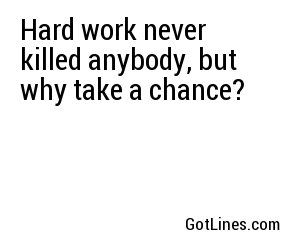 Hard work never killed anybody, but why take a chance?