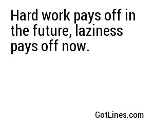Hard work pays off in the future, laziness pays off now.
