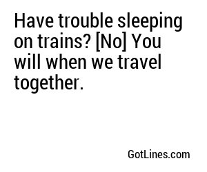 Have trouble sleeping on trains? [No] You will when we travel together.