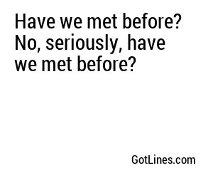 Have we met before? No, seriously, have we met before?
