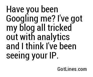 Have you been Googling me? I've got my blog all tricked out with analytics and I think I've been seeing your IP.