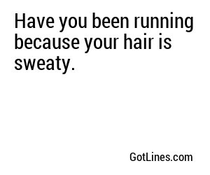 Have you been running because your hair is sweaty.
