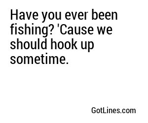 Have you ever been fishing? 'Cause we should hook up sometime.
