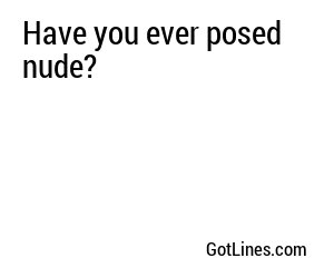 Have you ever posed nude?
