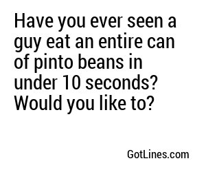 Have you ever seen a guy eat an entire can of pinto beans in under 10 seconds? Would you like to?
