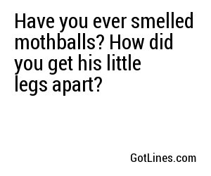 Have you ever smelled mothballs? How did you get his little legs apart?