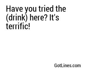 Have you tried the (drink) here? It's terrific!
