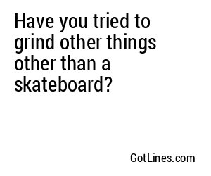 Have you tried to grind other things other than a skateboard?
