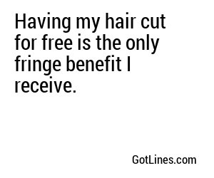 Having my hair cut for free is the only fringe benefit I receive.
