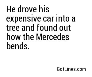 He drove his expensive car into a tree and found out how the Mercedes bends.