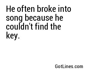 He often broke into song because he couldn't find the key.
