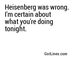 Heisenberg was wrong. I'm certain about what you're doing tonight.
