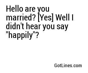 Hello are you married? [Yes] Well I didn't hear you say 