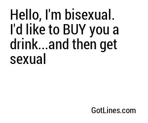 Hello, I'm bisexual. I'd like to BUY you a drink...and then get sexual 
