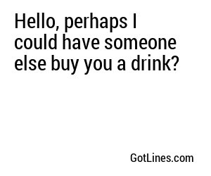 Hello, perhaps I could have someone else buy you a drink?
