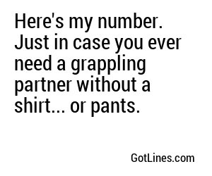 Here's my number. Just in case you ever need a grappling partner without a shirt... or pants.
