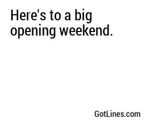 Here's to a big opening weekend.
