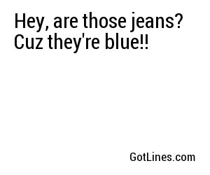 Hey, are those jeans? Cuz they're blue!!