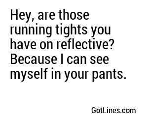 Hey, are those running tights you have on reflective? Because I can see myself in your pants.
