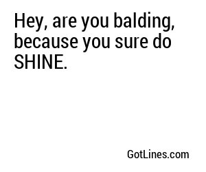 Hey, are you balding, because you sure do SHINE.
