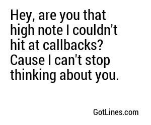 Hey, are you that high note I couldn't hit at callbacks? Cause I can't stop thinking about you.
