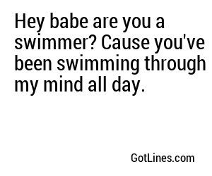 Hey babe are you a swimmer? Cause you've been swimming through my mind all day.

