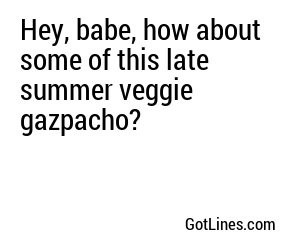 Hey, babe, how about some of this late summer veggie gazpacho?
