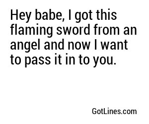 Hey babe, I got this flaming sword from an angel and now I want to pass it in to you.
