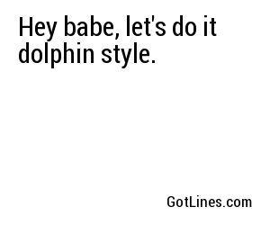 Hey babe, let's do it dolphin style.
