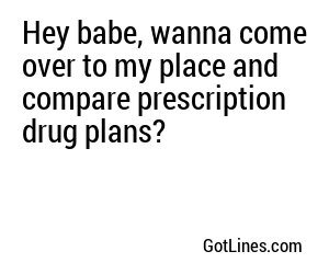 Hey babe, wanna come over to my place and compare prescription drug plans?
