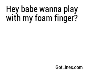 Hey babe wanna play with my foam finger?
